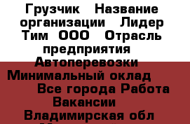 Грузчик › Название организации ­ Лидер Тим, ООО › Отрасль предприятия ­ Автоперевозки › Минимальный оклад ­ 19 000 - Все города Работа » Вакансии   . Владимирская обл.,Муромский р-н